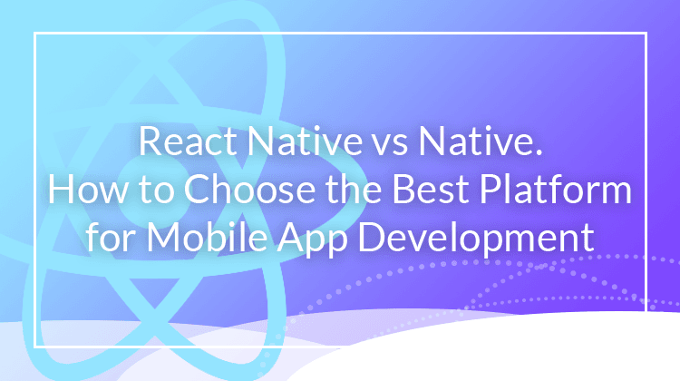 React Native vs Native_How to choose the best platform for mobile app development